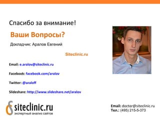Спасибо за внимание!
Ваши Вопросы?
Докладчик: Аралов Евгений
Siteclinic.ru
Email: e.aralov@siteclinic.ru
Facebook: facebook.com/aralov
Twitter: @araloff
Slideshare: http://www.slideshare.net/aralov
Email: doctor@siteclinic.ru
Тел.: (495) 215-5-373
 