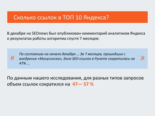 Сколько ссылок в ТОП 10 Яндекса?
В декабре на SEOnews был опубликован комментарий аналитиков Яндекса
о результатах работы алгоритма спустя 7 месяцев:
По состоянию на начало декабря ... За 7 месяцев, прошедших с
внедрения «Минусинска», доля SEO-ссылок в Рунете сократилась на
47% ...
« »
По данным нашего исследования, для разных типов запросов
объем ссылок сократился на 47— 57 %
 