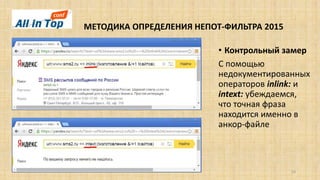 МЕТОДИКА ОПРЕДЕЛЕНИЯ НЕПОТ-ФИЛЬТРА 2015
10
• Контрольный замер
С помощью
недокументированных
операторов inlink: и
intext: убеждаемся,
что точная фраза
находится именно в
анкор-файле
 