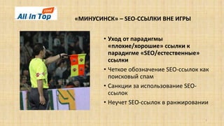 «МИНУСИНСК» – SEO-ССЫЛКИ ВНЕ ИГРЫ
3
• Уход от парадигмы
«плохие/хорошие» ссылки к
парадигме «SEO/естественные»
ссылки
• Четкое обозначение SEO-ссылок как
поисковый спам
• Санкции за использование SEO-
ссылок
• Неучет SEO-ссылок в ранжировании
 