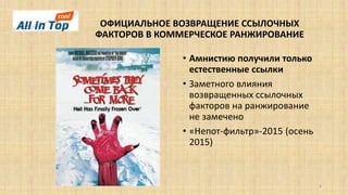 ОФИЦИАЛЬНОЕ ВОЗВРАЩЕНИЕ ССЫЛОЧНЫХ
ФАКТОРОВ В КОММЕРЧЕСКОЕ РАНЖИРОВАНИЕ
6
• Амнистию получили только
естественные ссылки
• Заметного влияния
возвращенных ссылочных
факторов на ранжирование
не замечено
• «Непот-фильтр»-2015 (осень
2015)
 