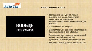 НЕПОТ-ФИЛЬТР 2014
8
• Появился в мае 2014 г. после
объявления о полном неучете
ссылочного в некоторых
коммерческих тематиках выдачи для
Москвы
• Зависимость от запроса
• Зависимость от региона (наблюдался
только в выдаче для Москвы)
• Зависимость от наличия сохраненной
копии (не наблюдался для
документов без сохраненной копии)
• Перестал наблюдаться осенью 2015 г.
 