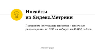 Проверяем популярные гипотезы и типичные
рекомендации по SEO на выборке из 46 000 сайтов
Инсайты
из Яндекс.Метрики
Алексей Трудов
 