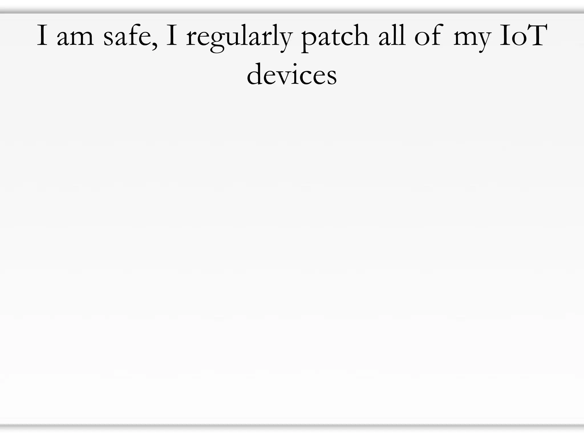 I am safe, I regularly patch all of my IoT
devices
 