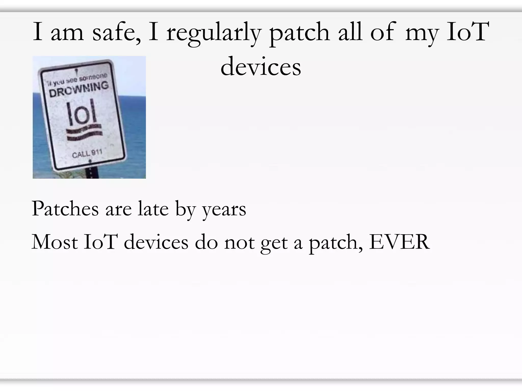 I am safe, I regularly patch all of my IoT
devices
Patches are late by years
Most IoT devices do not get a patch, EVER
 