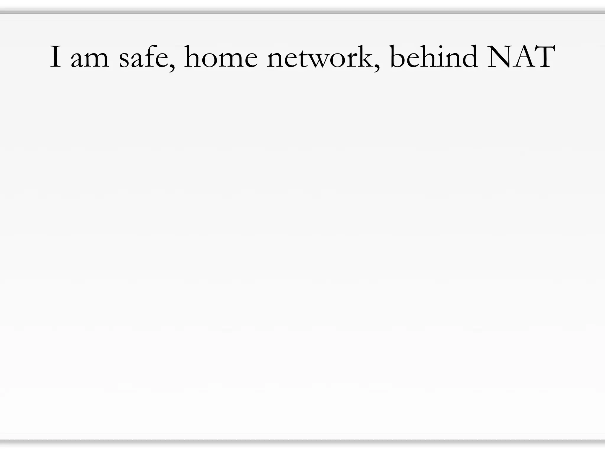 I am safe, home network, behind NAT
 