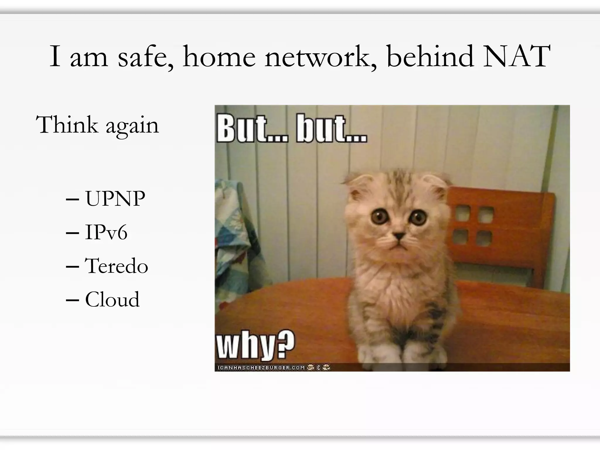 I am safe, home network, behind NAT
Think again
– UPNP
– IPv6
– Teredo
– Cloud
 
