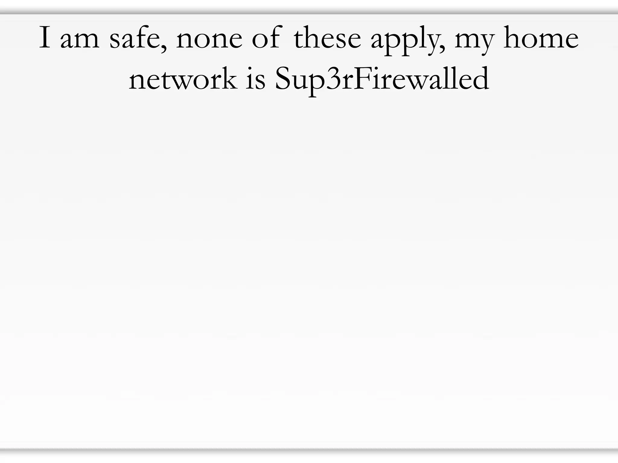 I am safe, none of these apply, my home
network is Sup3rFirewalled
 