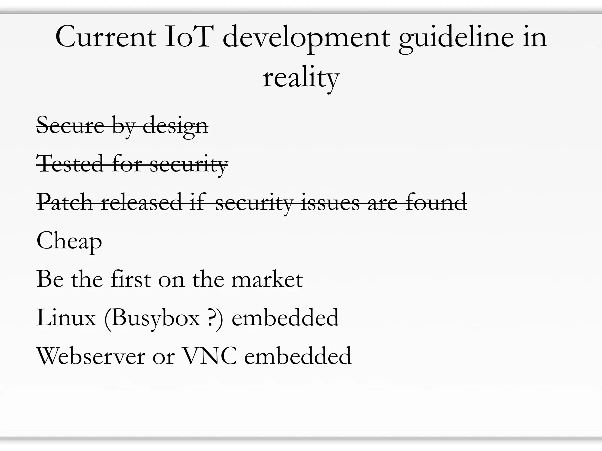 Current IoT development guideline in
reality
Secure by design
Tested for security
Patch released if security issues are found
Cheap
Be the first on the market
Linux (Busybox ?) embedded
Webserver or VNC embedded
 