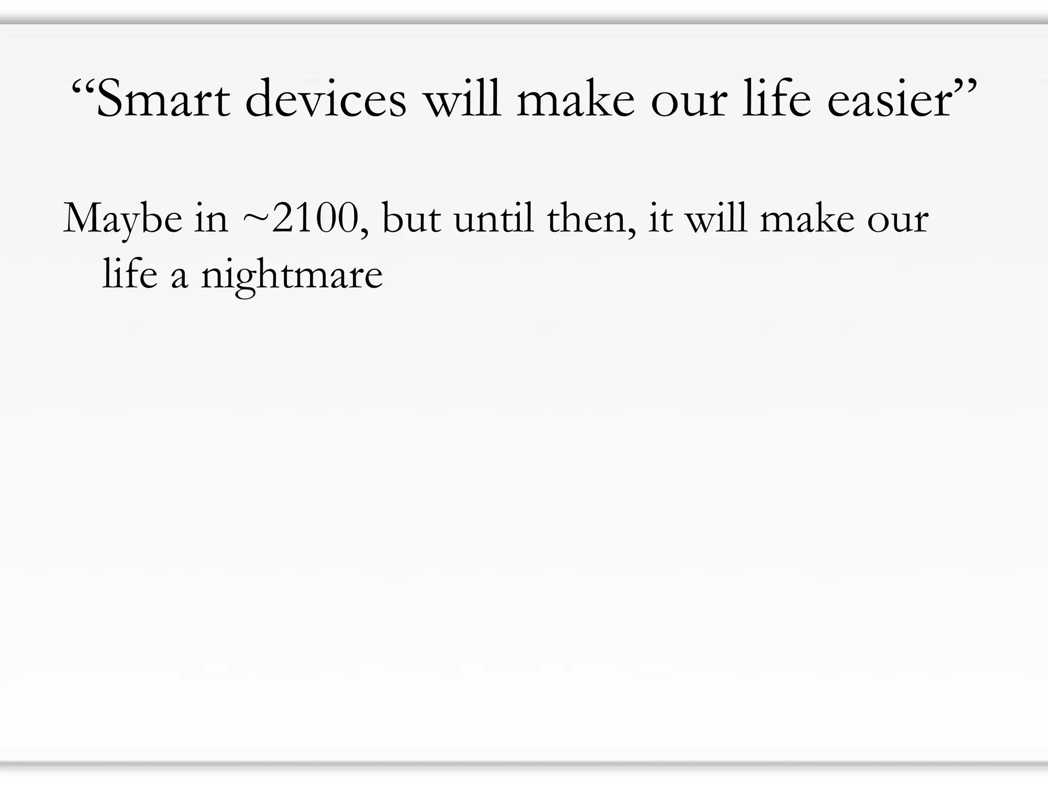 “Smart devices will make our life easier”
Maybe in ~2100, but until then, it will make our
life a nightmare
 