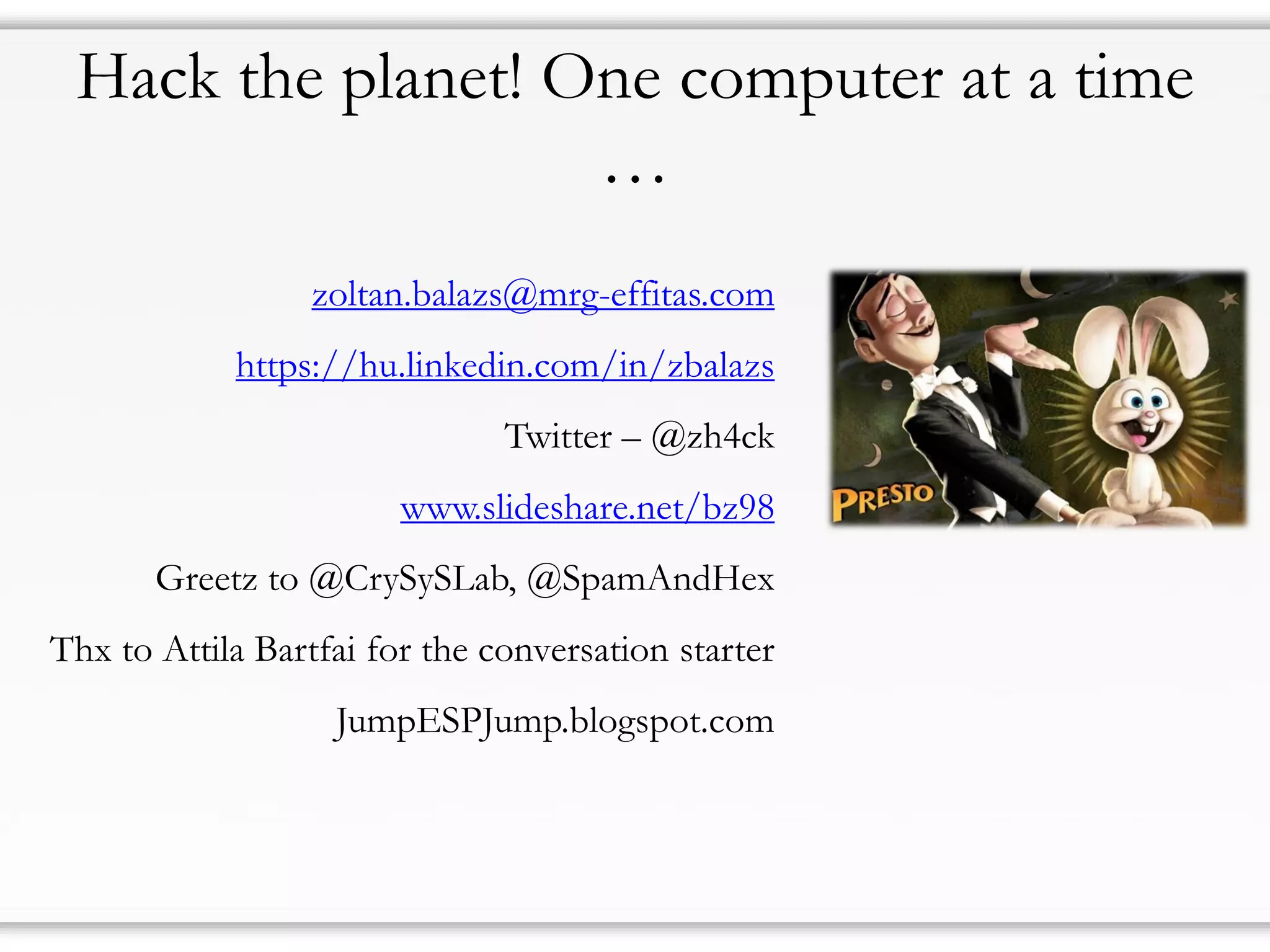 Hack the planet! One computer at a time
…
zoltan.balazs@mrg-effitas.com
https://hu.linkedin.com/in/zbalazs
Twitter – @zh4ck
www.slideshare.net/bz98
Greetz to @CrySySLab, @SpamAndHex
Thx to Attila Bartfai for the conversation starter
JumpESPJump.blogspot.com
 
