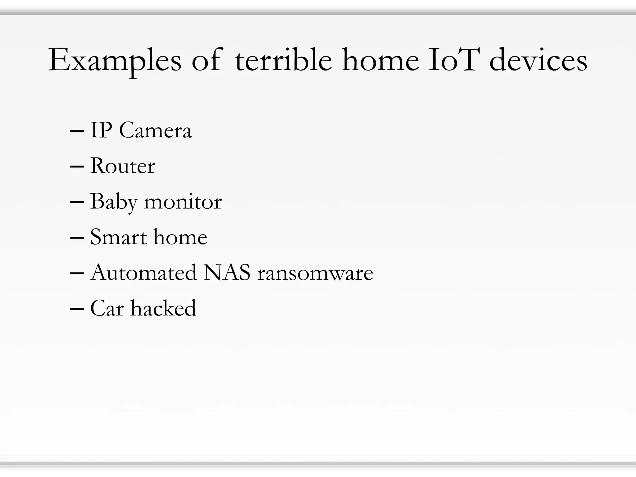 Examples of terrible home IoT devices
– IP Camera
– Router
– Baby monitor
– Smart home
– Automated NAS ransomware
– Car hacked
 