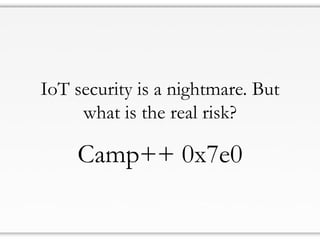 IoT security is a nightmare. But
what is the real risk?
Camp++ 0x7e0
 