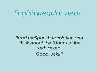 English irregular verbs
Read theSpanish translation and
think about the 3 forms of the
verb asked.
Good luck!!!!
 