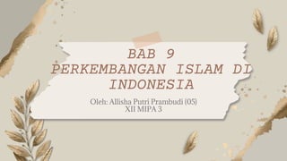 Oleh: Allisha Putri Prambudi (05)
XII MIPA 3
BAB 9
PERKEMBANGAN ISLAM DI
INDONESIA
 