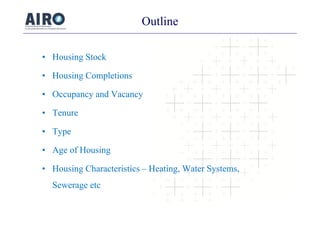 Outline
• Housing Stockg
• Housing Completions
• Occupancy and Vacancy
• Tenure• Tenure
• Type
• Age of Housing
• Housing Characteristics – Heating, Water Systems,
Sewerage etc
 