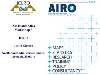 All-Island Atlas Workshop 3 Health Justin Gleeson North-South Ministerial Council, Armagh, 30/09/14  