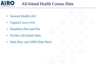 All-Island Health Census Data 
• 
General Health (AI) 
• 
Unpaid Carers (AI) 
• 
Disability (RoI and NI) 
• 
On-line All-I...