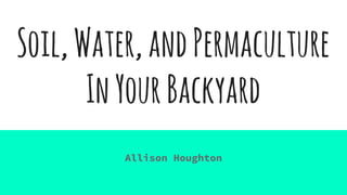 Soil,Water,andPermaculture
InYourBackyard
Allison Houghton
 