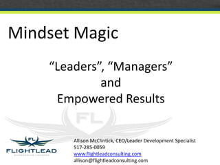 Allison McClintick, CEO/Leader Development Specialist
517-285-0059
www.flightleadconsulting.com
allison@flightleadconsulting.com
Mindset Magic
“Leaders”, “Managers”
and
Empowered Results
 