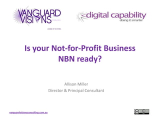 vanguardvisionsconsulting.com.au
Is your Not-for-Profit Business
NBN ready?
Allison Miller
Director & Principal Consultant
 