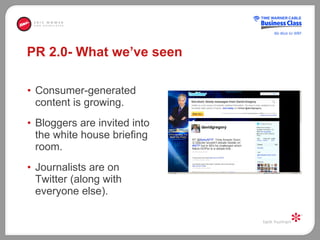 PR 2.0- What we’ve seen <ul><li>Consumer-generated content is growing. </li></ul><ul><li>Bloggers are invited into the whi...