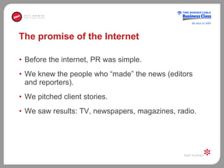 The promise of the Internet <ul><li>Before the internet, PR was simple.  </li></ul><ul><li>We knew the people who “made” t...
