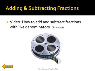    Video: How to add and subtract fractions
    with like denominators. Click Movie




Menu
                   Video Courtesy of Teacher Tube
 