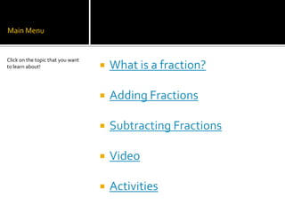 Main Menu


Click on the topic that you want
to learn about!                       What is a fraction?

                                      Adding Fractions

                                      Subtracting Fractions

                                      Video

                                      Activities
 