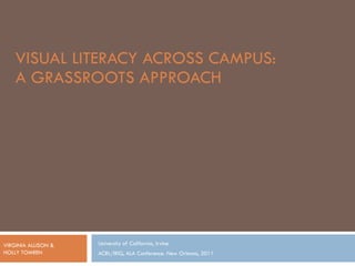 VISUAL LITERACY ACROSS CAMPUS:  A GRASSROOTS APPROACH University of California, Irvine ACRL/IRIG, ALA Conference. New Orleans, 2011 VIRGINIA ALLISON &  HOLLY TOMREN 