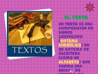 Un texto es una
composición de
signos
codificado
(sistema
simbólico) en
un sistema de
escritura
(como un
alfabeto) que
forma una
unidad de
     40
 