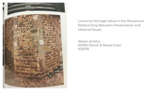 Locating Heritage Value in the Reciprocal
Relationship Between Preservation and
Material Reuse
Allison Arlotta
BMRA Decon & Reuse Expo
9/20/18
 