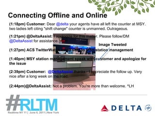 Connecting Offline and Online (1:18pm) Customer : Dear  @delta  your agents have all left the counter at MSY. two ladies l...