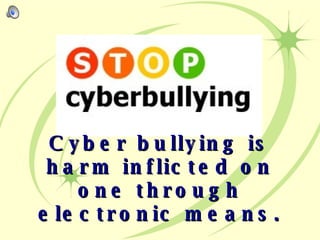 Cyber bullying is harm inflicted on one through electronic means. 