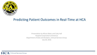 1
Predicting Patient Outcomes in Real-Time at HCA
Presentation by Allison Baker and Cody Hall
Hospital Corporation of America
Department of Data and Analytics, Clinical Services Group
July 20, 2016
 