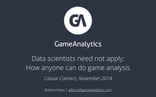 Data scientists need not apply: 
How anyone can do game analysis
Casual Connect, November 2014
@allisonbilas | allison@gameanalytics.com
 