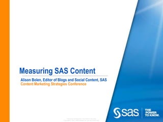 Measuring SAS Content
Alison Bolen, Editor of Blogs and Social Content, SAS
Content Marketing Strategies Conference




                              Company Confidential - For Internal Use Only
                          Copyright © 2012, SAS Institute Inc. All rights reserved.
 