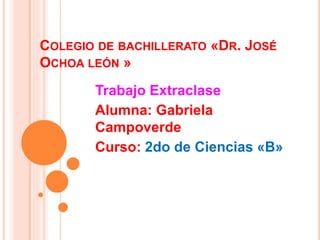 COLEGIO DE BACHILLERATO «DR. JOSÉ
OCHOA LEÓN »
Trabajo Extraclase
Alumna: Gabriela
Campoverde
Curso: 2do de Ciencias «B»
 