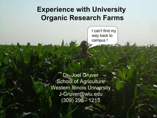 Experience with University  Organic Research Farms I can’t find my way back to campus ! Dr. Joel Gruver School of Agriculture Western Illinois University [email_address] (309) 298 - 1215 