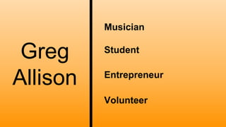 Greg
Allison
Musician
Student
Entrepreneur
Volunteer
 