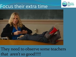 Focus their extra time
They need to observe some teachers
that aren’t so good!!!!!
 