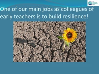 One of our main jobs as colleagues of
early teachers is to build resilience!
 