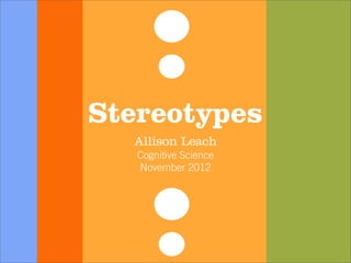 Stereotypes
  Allison Leach
   Cognitive Science
   November 2012
 