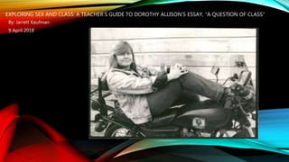 EXPLORING SEX AND CLASS: A TEACHER’S GUIDE TO DOROTHY ALLISON’S ESSAY, “A QUESTION OF CLASS”
By: Jarrett Kaufman
9 April 2018
 