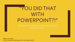 “YOU DIDTHAT
WITH
POWERPOINT?!”
MAKING FUN, INFORMATIVEVIDEOSWITH SIMPLE,
EVERYDAYTOOLS
Allison Long, Ipas
“APLIC Connects” Washington DC, 28-20 March 2016
 