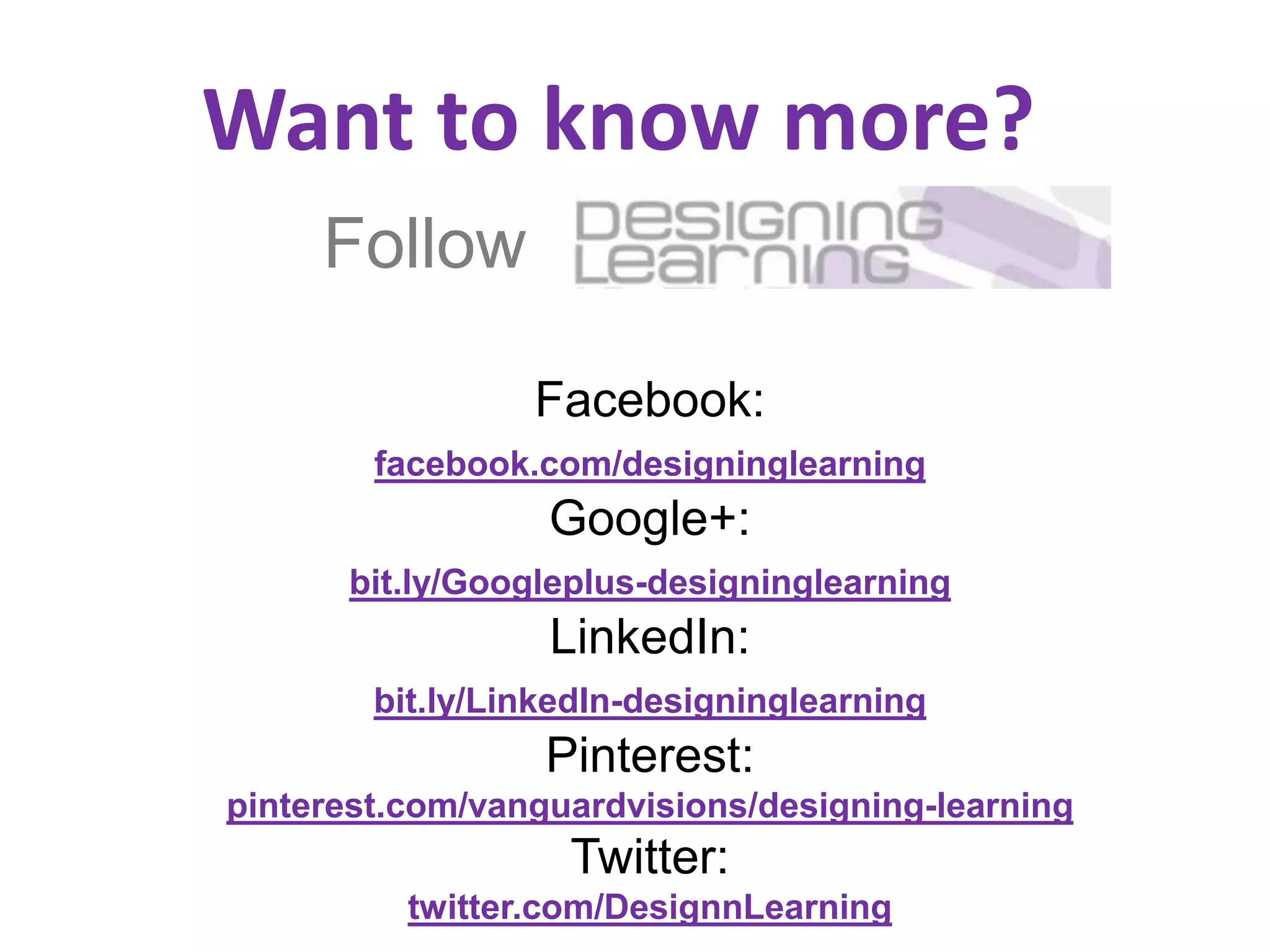 Follow
Facebook:
facebook.com/designinglearning
Google+:
bit.ly/Googleplus-designinglearning
LinkedIn:
bit.ly/LinkedIn-designinglearning
Pinterest:
pinterest.com/vanguardvisions/designing-learning
Twitter:
twitter.com/DesignnLearning
Want to know more?
 
