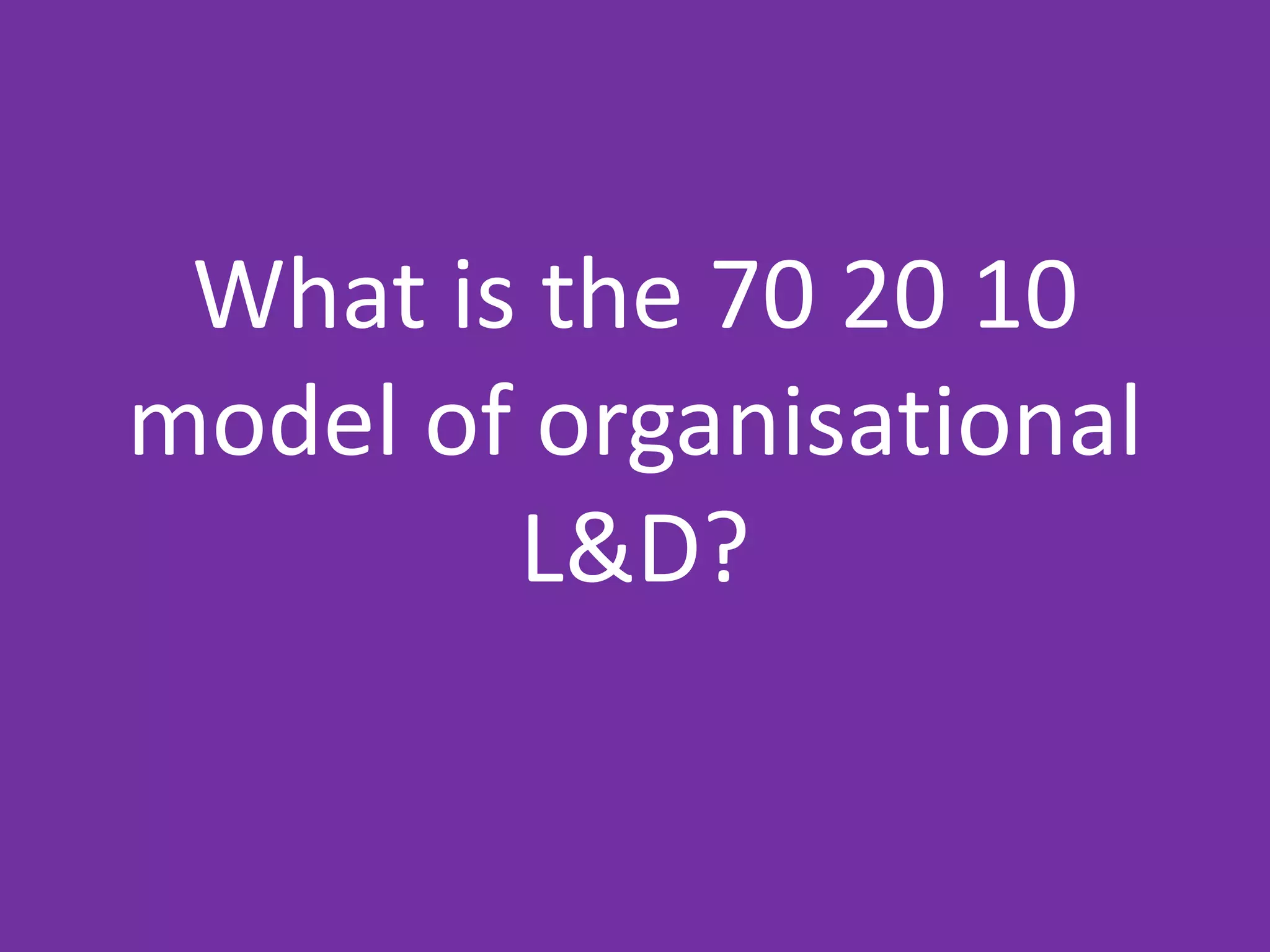 What is the 70 20 10
model of organisational
L&D?
 