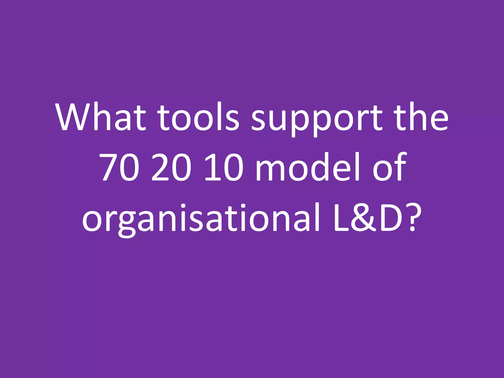 What tools support the
70 20 10 model of
organisational L&D?
 