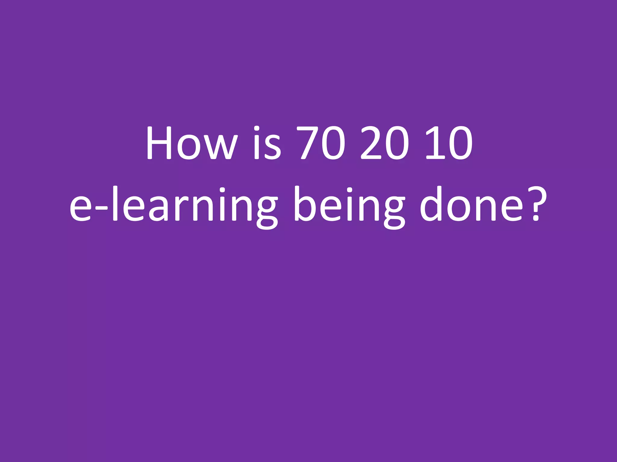 How is 70 20 10
e-learning being done?
 