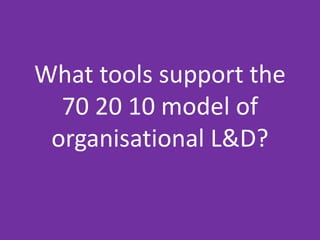 What tools support the
70 20 10 model of
organisational L&D?
 